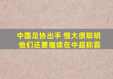 中国足协出手 恒大很聪明 他们还要继续在中超称霸